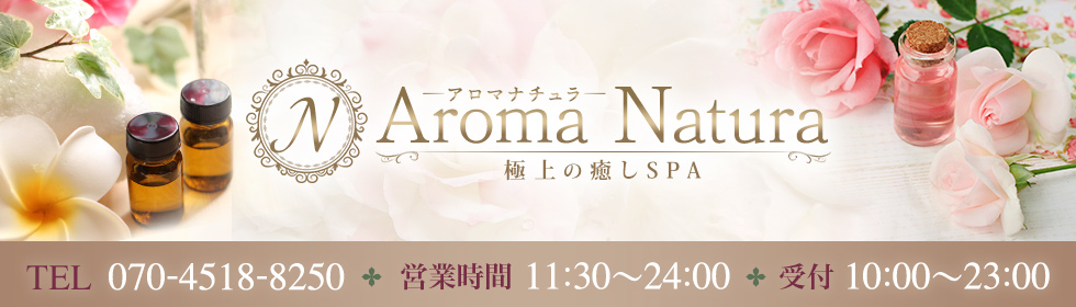 Aroma Natura〜アロマナチュラ | TEL 070-4518-8250 | OPEN 11:30～24:00 （受付10:00～23:00）