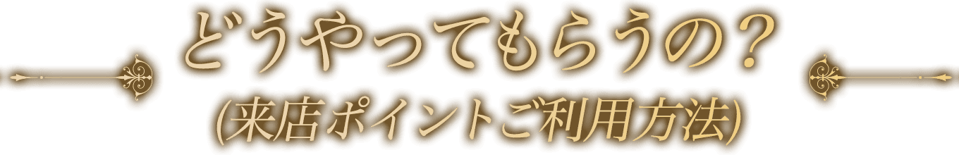どうやってもらうの？（来店ポイントご利用方法）